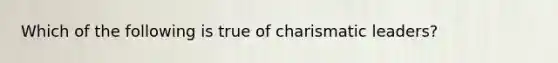 Which of the following is true of charismatic leaders?