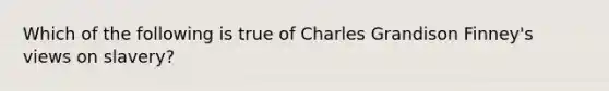 Which of the following is true of Charles Grandison Finney's views on slavery?