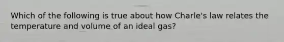 Which of the following is true about how Charle's law relates the temperature and volume of an ideal gas?