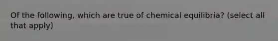 Of the following, which are true of chemical equilibria? (select all that apply)