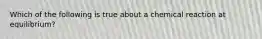 Which of the following is true about a chemical reaction at equilibrium?