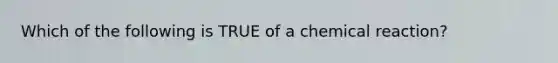 Which of the following is TRUE of a chemical reaction?