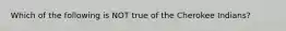 Which of the following is NOT true of the Cherokee Indians?