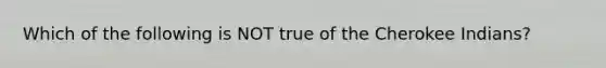 Which of the following is NOT true of the Cherokee Indians?