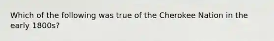 Which of the following was true of the Cherokee Nation in the early 1800s?