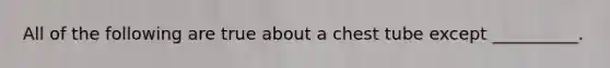 All of the following are true about a chest tube except __________.