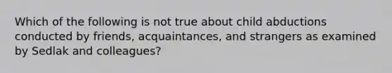 Which of the following is not true about child abductions conducted by friends, acquaintances, and strangers as examined by Sedlak and colleagues?