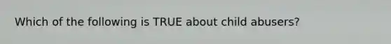 Which of the following is TRUE about child abusers?