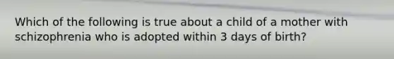 Which of the following is true about a child of a mother with schizophrenia who is adopted within 3 days of birth?