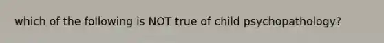 which of the following is NOT true of child psychopathology?