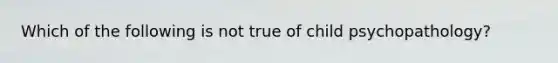 Which of the following is not true of child psychopathology?