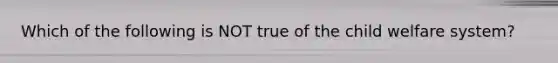 Which of the following is NOT true of the child welfare system?