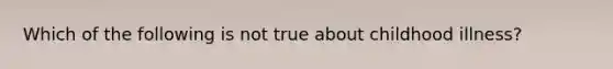 Which of the following is not true about childhood illness?