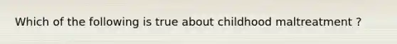 Which of the following is true about childhood maltreatment ?