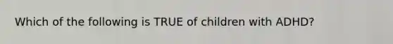 Which of the following is TRUE of children with ADHD?​