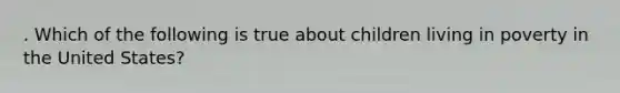 . Which of the following is true about children living in poverty in the United States?