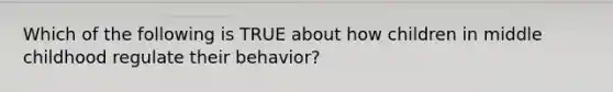 Which of the following is TRUE about how children in middle childhood regulate their behavior?