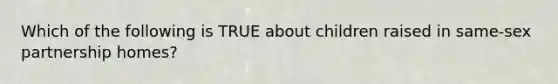 Which of the following is TRUE about children raised in same-sex partnership homes?