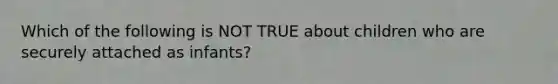 Which of the following is NOT TRUE about children who are securely attached as infants?