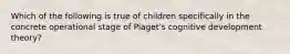 Which of the following is true of children specifically in the concrete operational stage of Piaget's cognitive development theory?