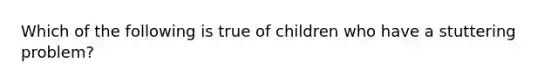 Which of the following is true of children who have a stuttering problem?