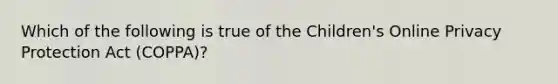 Which of the following is true of the Children's Online Privacy Protection Act (COPPA)?