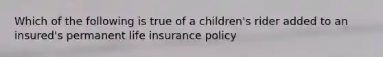 Which of the following is true of a children's rider added to an insured's permanent life insurance policy