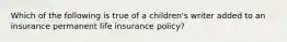 Which of the following is true of a children's writer added to an insurance permanent life insurance policy?