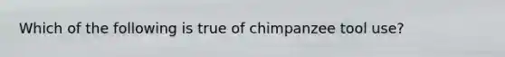 Which of the following is true of chimpanzee tool use?