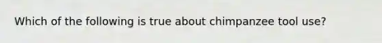 Which of the following is true about chimpanzee tool use?