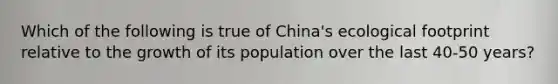 Which of the following is true of China's ecological footprint relative to the growth of its population over the last 40-50 years?