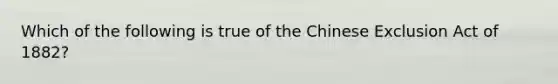 Which of the following is true of the Chinese Exclusion Act of 1882?