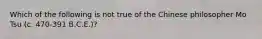 Which of the following is not true of the Chinese philosopher Mo Tsu (c. 470-391 B.C.E.)?