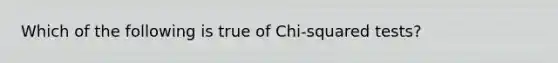 Which of the following is true of Chi-squared tests?