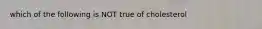 which of the following is NOT true of cholesterol