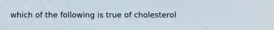 which of the following is true of cholesterol