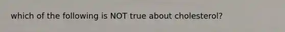 which of the following is NOT true about cholesterol?
