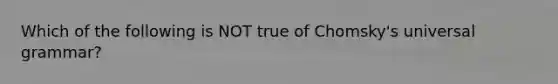 Which of the following is NOT true of Chomsky's universal grammar?