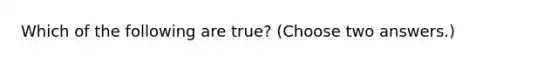 Which of the following are true? (Choose two answers.)