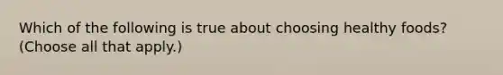 Which of the following is true about choosing healthy foods? (Choose all that apply.)