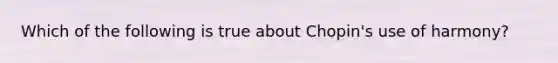 Which of the following is true about Chopin's use of harmony?