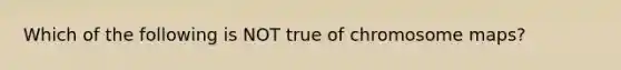 Which of the following is NOT true of chromosome maps?