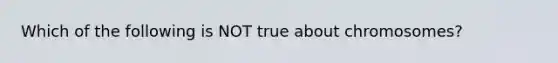 Which of the following is NOT true about chromosomes?