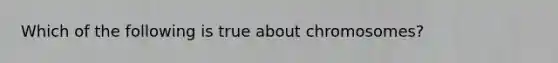 Which of the following is true about chromosomes?