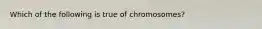 Which of the following is true of chromosomes?