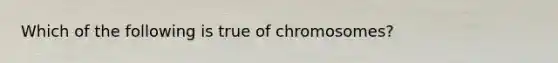 Which of the following is true of chromosomes?