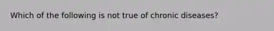 Which of the following is not true of chronic diseases?