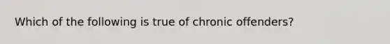 Which of the following is true of chronic offenders?