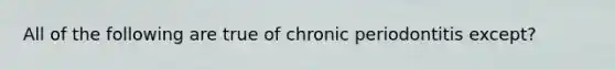 All of the following are true of chronic periodontitis except?