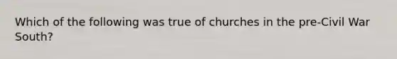 Which of the following was true of churches in the pre-Civil War South?